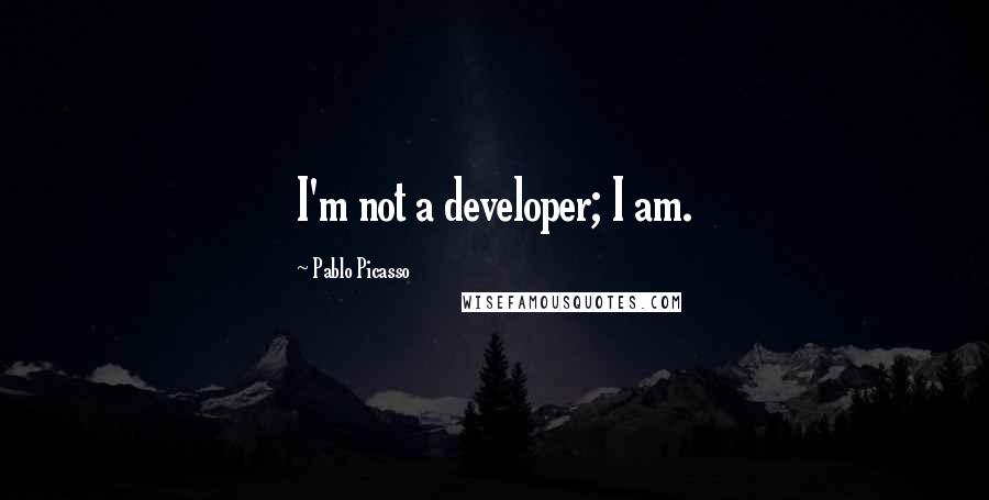 Pablo Picasso Quotes: I'm not a developer; I am.