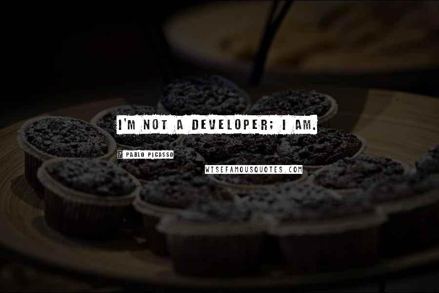 Pablo Picasso Quotes: I'm not a developer; I am.