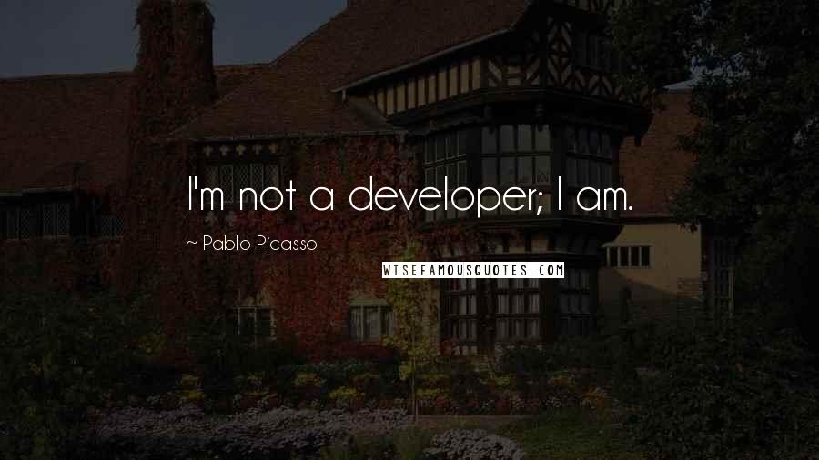 Pablo Picasso Quotes: I'm not a developer; I am.