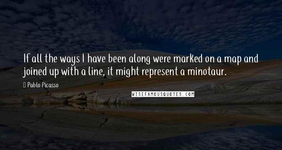 Pablo Picasso Quotes: If all the ways I have been along were marked on a map and joined up with a line, it might represent a minotaur.