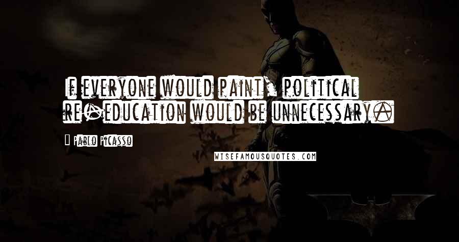 Pablo Picasso Quotes: If everyone would paint, political re-education would be unnecessary.