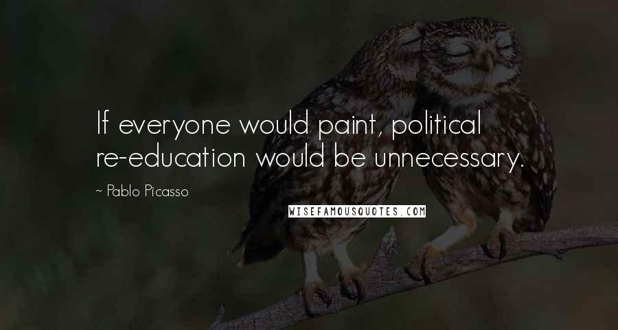 Pablo Picasso Quotes: If everyone would paint, political re-education would be unnecessary.