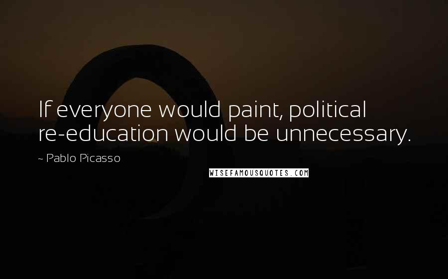 Pablo Picasso Quotes: If everyone would paint, political re-education would be unnecessary.