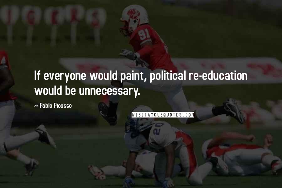 Pablo Picasso Quotes: If everyone would paint, political re-education would be unnecessary.