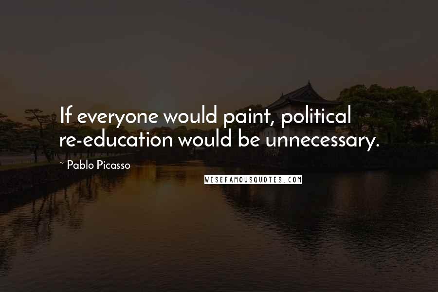 Pablo Picasso Quotes: If everyone would paint, political re-education would be unnecessary.