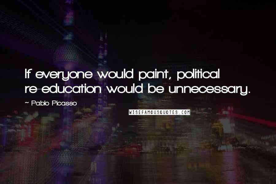 Pablo Picasso Quotes: If everyone would paint, political re-education would be unnecessary.