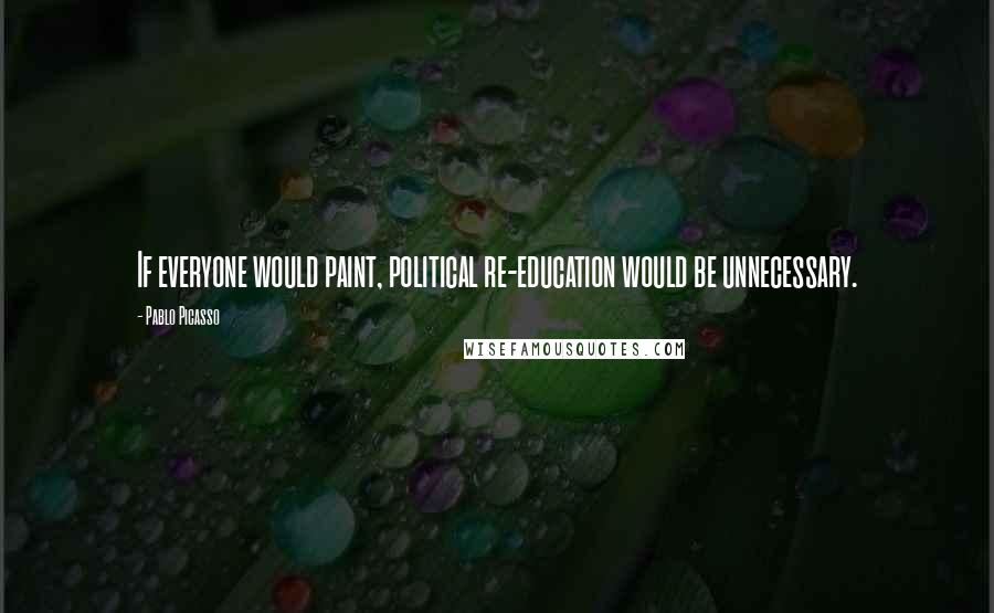 Pablo Picasso Quotes: If everyone would paint, political re-education would be unnecessary.