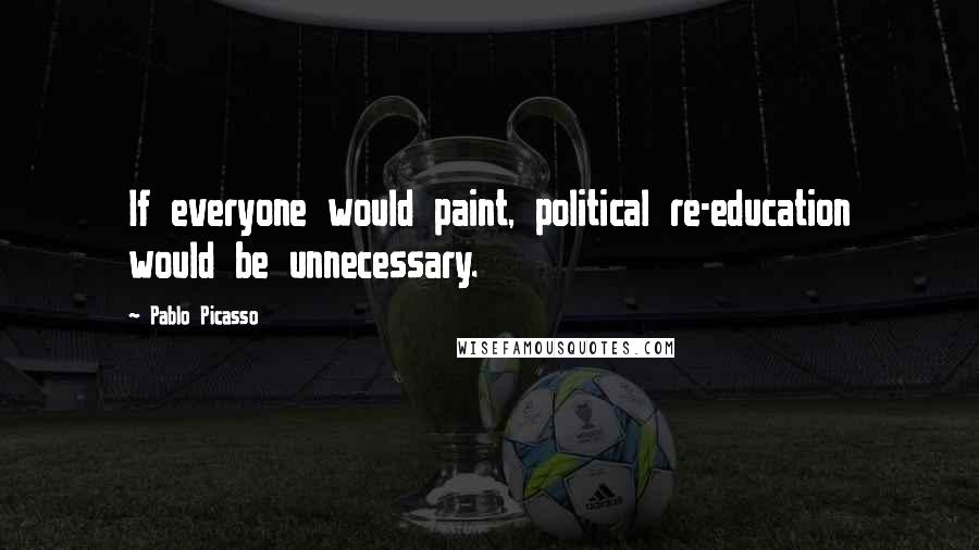 Pablo Picasso Quotes: If everyone would paint, political re-education would be unnecessary.