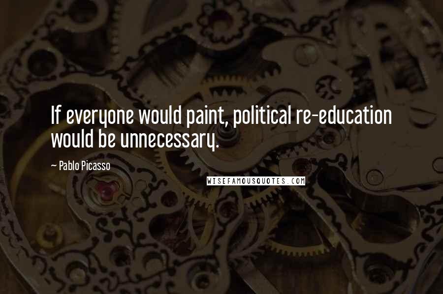 Pablo Picasso Quotes: If everyone would paint, political re-education would be unnecessary.