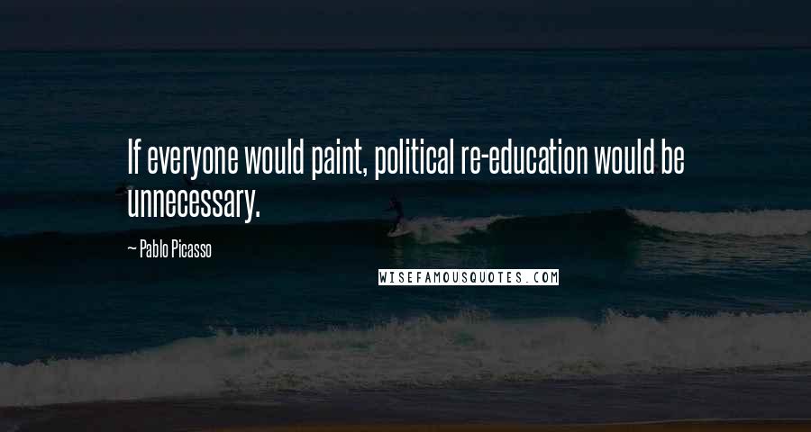 Pablo Picasso Quotes: If everyone would paint, political re-education would be unnecessary.