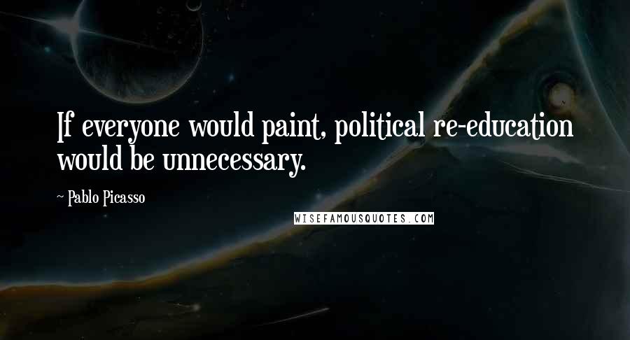 Pablo Picasso Quotes: If everyone would paint, political re-education would be unnecessary.