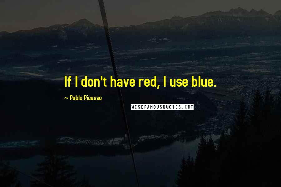 Pablo Picasso Quotes: If I don't have red, I use blue.