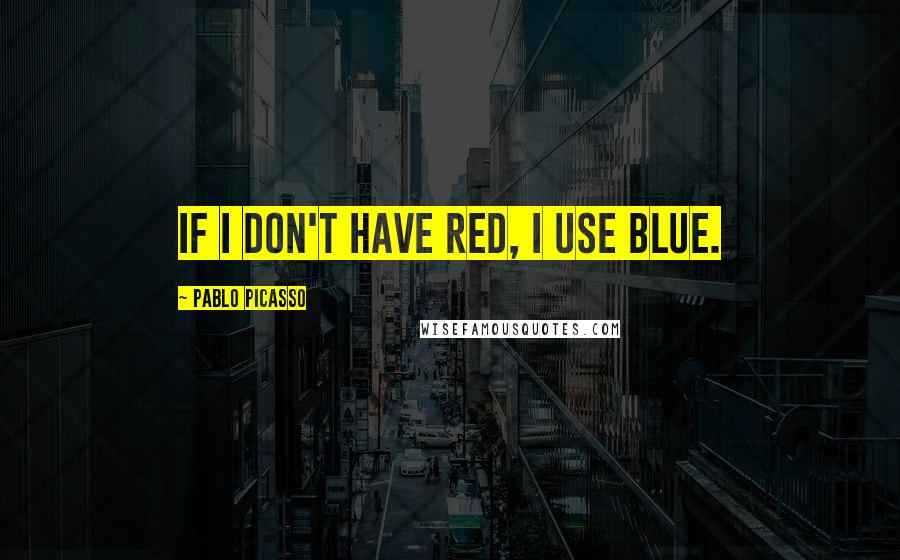 Pablo Picasso Quotes: If I don't have red, I use blue.