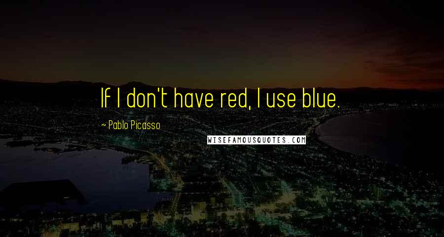 Pablo Picasso Quotes: If I don't have red, I use blue.