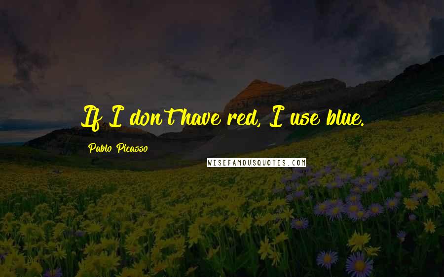 Pablo Picasso Quotes: If I don't have red, I use blue.