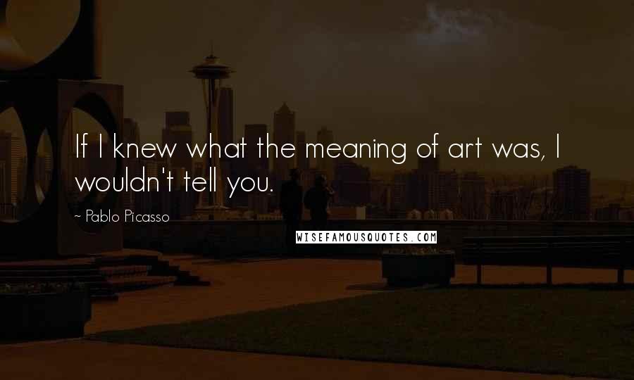 Pablo Picasso Quotes: If I knew what the meaning of art was, I wouldn't tell you.