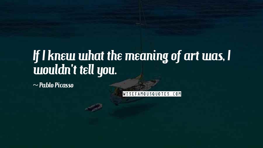 Pablo Picasso Quotes: If I knew what the meaning of art was, I wouldn't tell you.