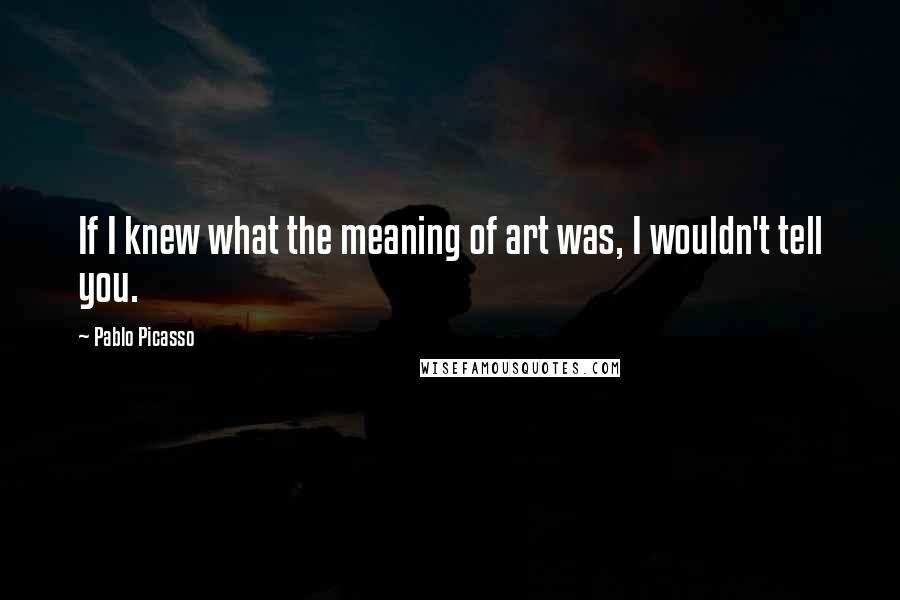 Pablo Picasso Quotes: If I knew what the meaning of art was, I wouldn't tell you.