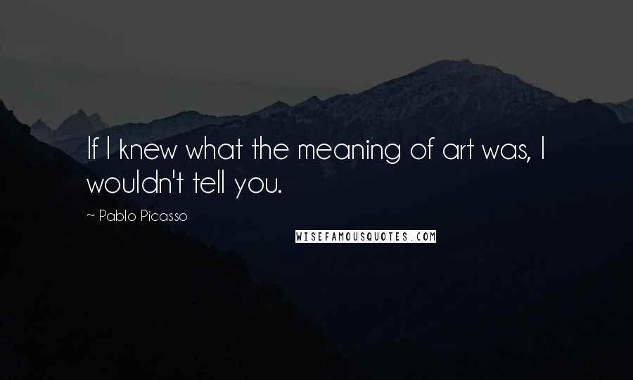 Pablo Picasso Quotes: If I knew what the meaning of art was, I wouldn't tell you.