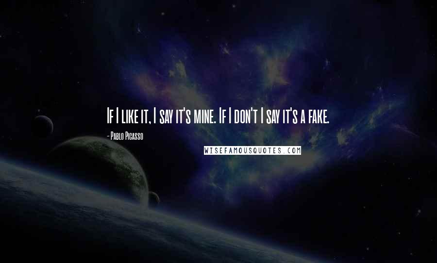 Pablo Picasso Quotes: If I like it, I say it's mine. If I don't I say it's a fake.