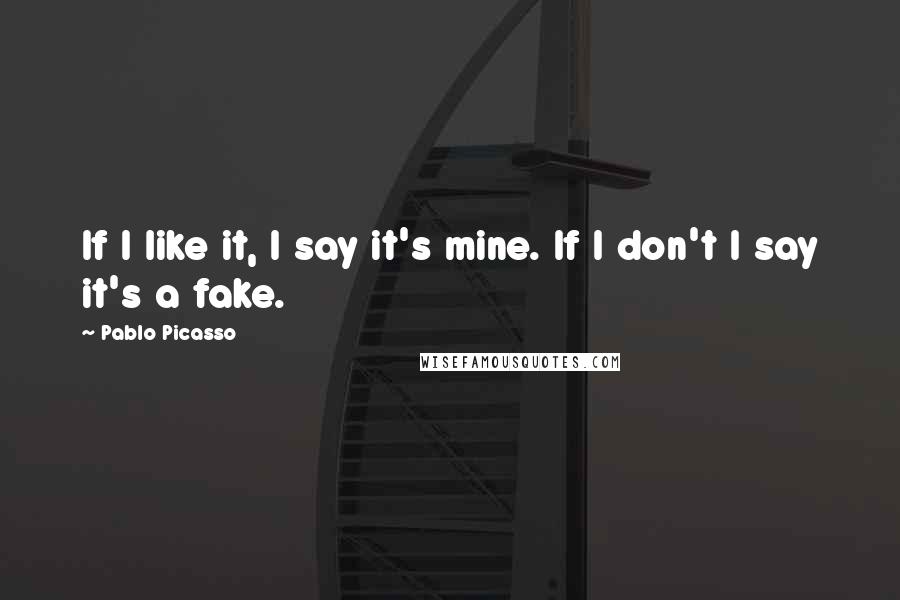 Pablo Picasso Quotes: If I like it, I say it's mine. If I don't I say it's a fake.