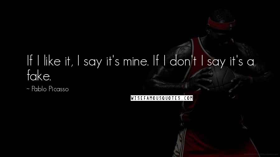 Pablo Picasso Quotes: If I like it, I say it's mine. If I don't I say it's a fake.