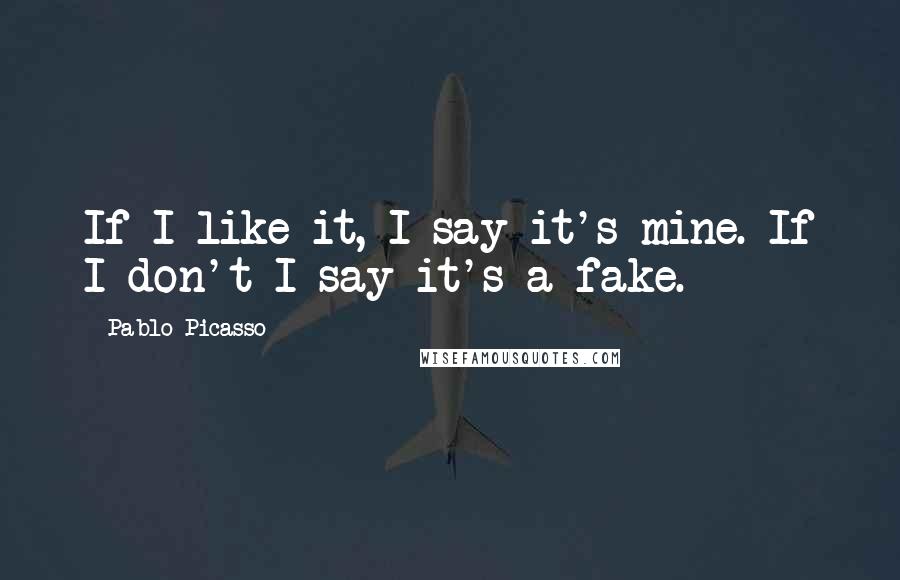 Pablo Picasso Quotes: If I like it, I say it's mine. If I don't I say it's a fake.