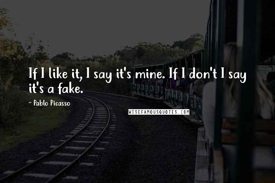 Pablo Picasso Quotes: If I like it, I say it's mine. If I don't I say it's a fake.