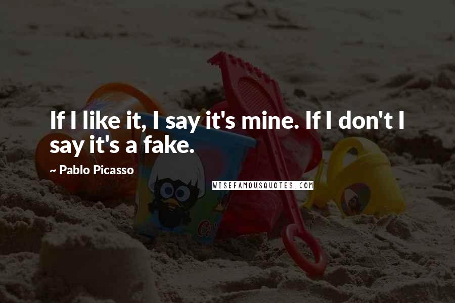 Pablo Picasso Quotes: If I like it, I say it's mine. If I don't I say it's a fake.