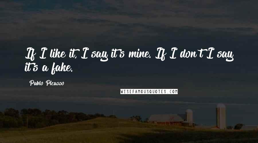 Pablo Picasso Quotes: If I like it, I say it's mine. If I don't I say it's a fake.