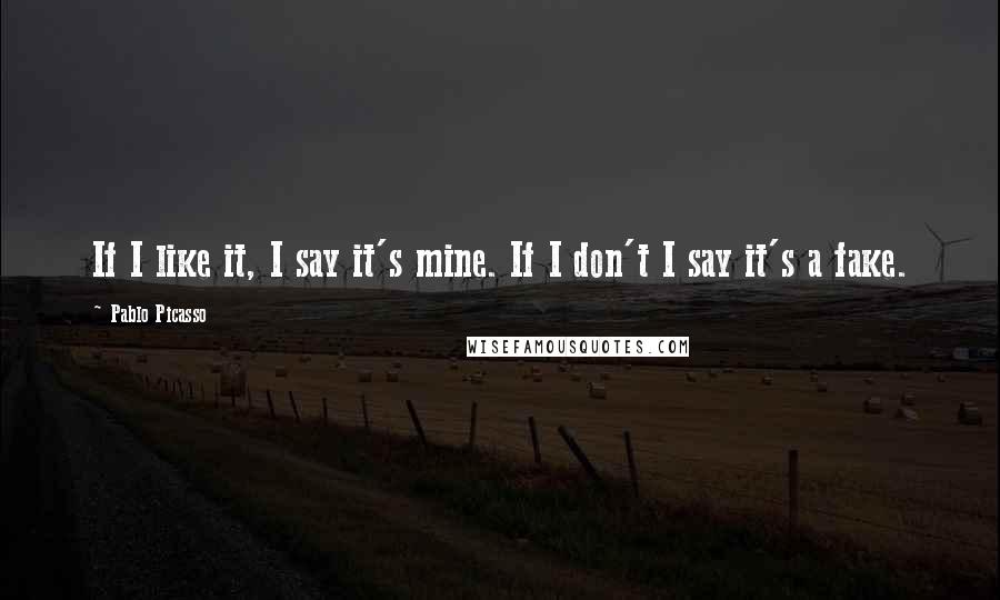 Pablo Picasso Quotes: If I like it, I say it's mine. If I don't I say it's a fake.