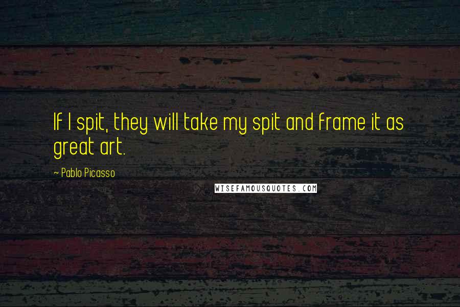 Pablo Picasso Quotes: If I spit, they will take my spit and frame it as great art.