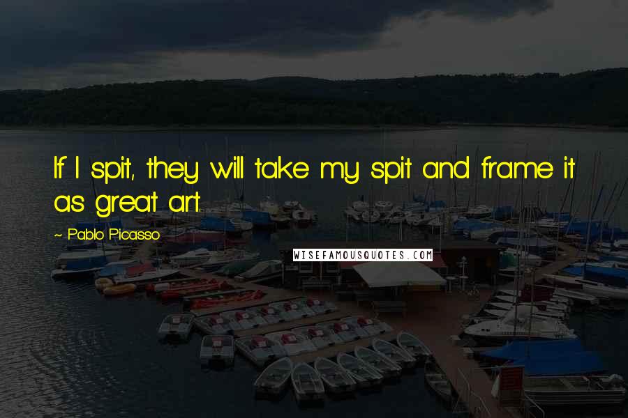 Pablo Picasso Quotes: If I spit, they will take my spit and frame it as great art.