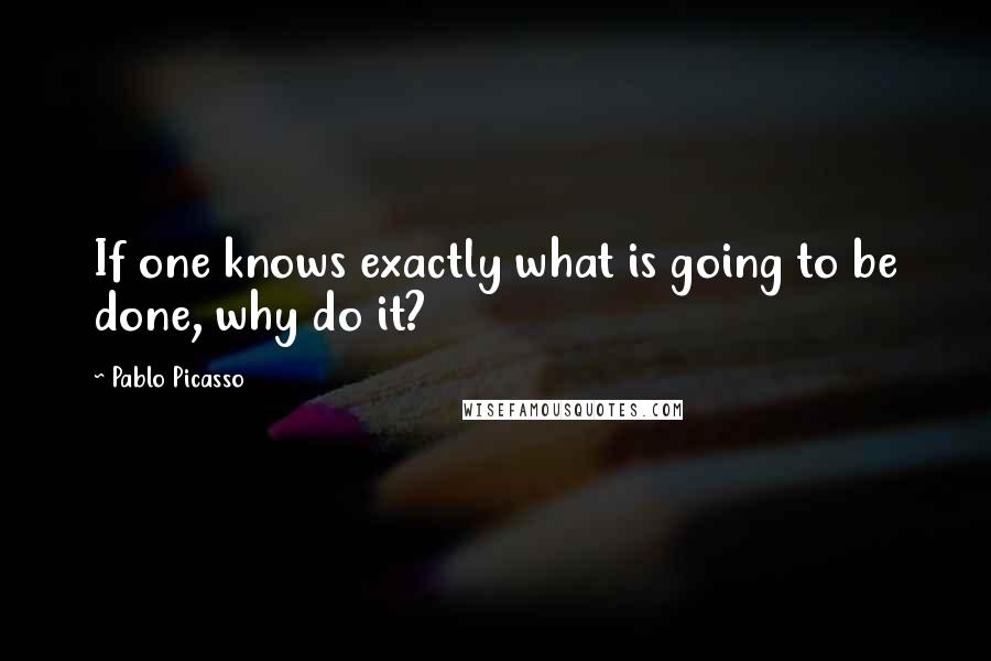 Pablo Picasso Quotes: If one knows exactly what is going to be done, why do it?