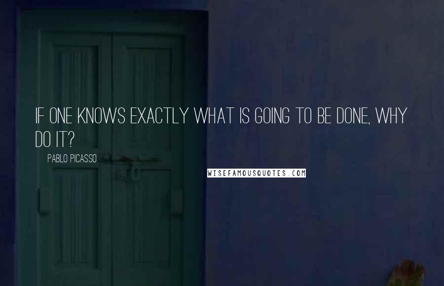 Pablo Picasso Quotes: If one knows exactly what is going to be done, why do it?
