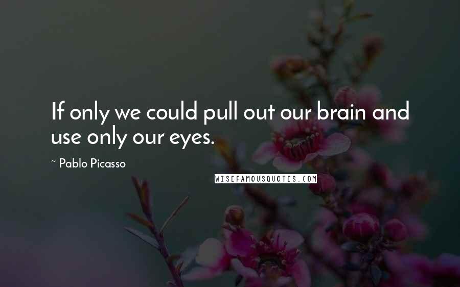 Pablo Picasso Quotes: If only we could pull out our brain and use only our eyes.