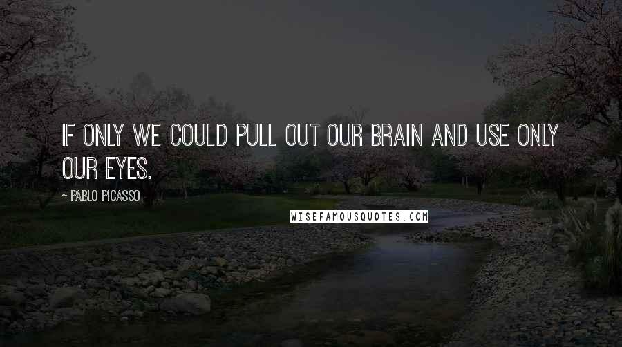 Pablo Picasso Quotes: If only we could pull out our brain and use only our eyes.