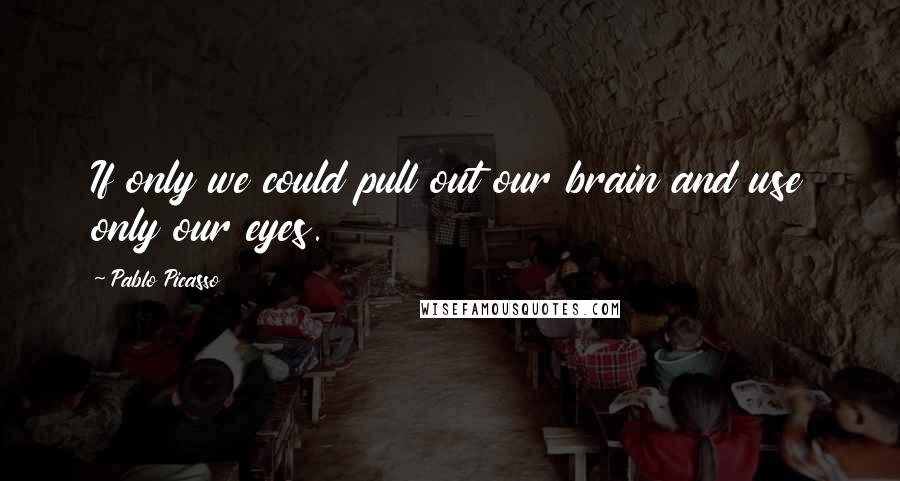 Pablo Picasso Quotes: If only we could pull out our brain and use only our eyes.