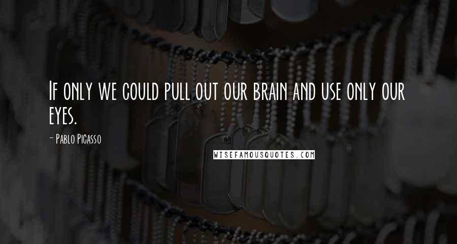 Pablo Picasso Quotes: If only we could pull out our brain and use only our eyes.
