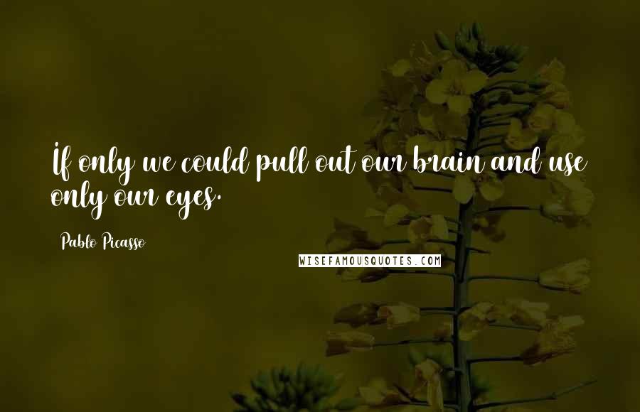 Pablo Picasso Quotes: If only we could pull out our brain and use only our eyes.