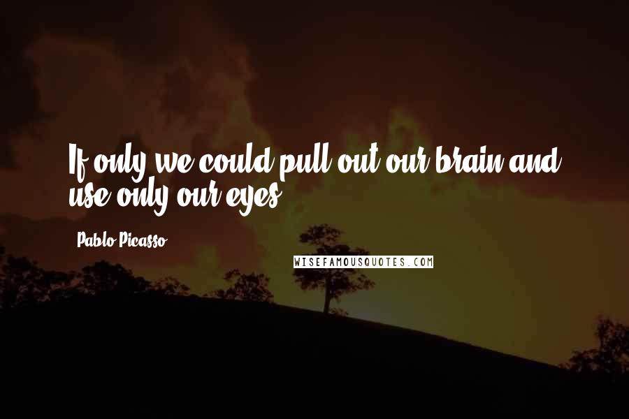 Pablo Picasso Quotes: If only we could pull out our brain and use only our eyes.