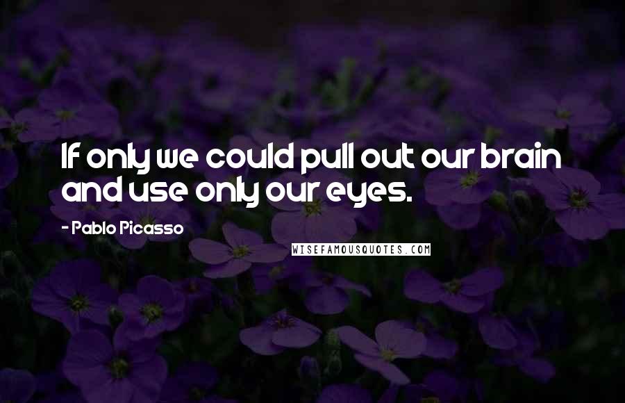 Pablo Picasso Quotes: If only we could pull out our brain and use only our eyes.