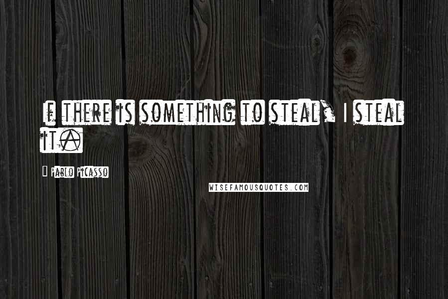 Pablo Picasso Quotes: If there is something to steal, I steal it.