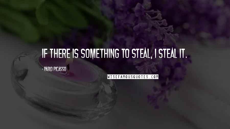 Pablo Picasso Quotes: If there is something to steal, I steal it.