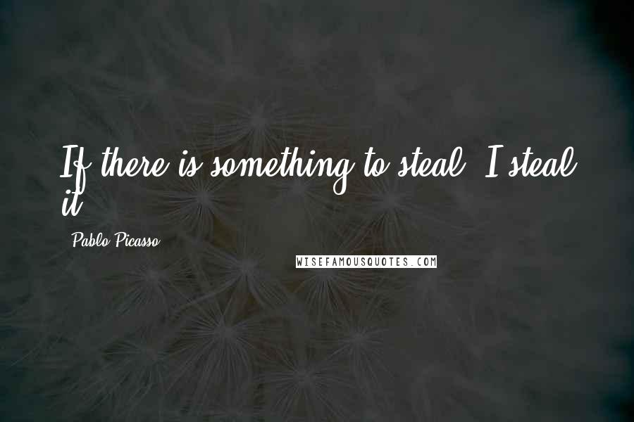 Pablo Picasso Quotes: If there is something to steal, I steal it.