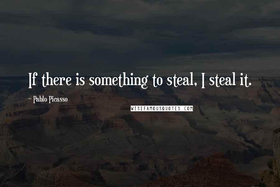 Pablo Picasso Quotes: If there is something to steal, I steal it.