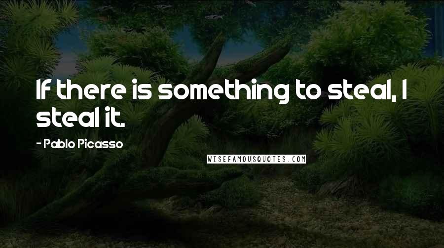 Pablo Picasso Quotes: If there is something to steal, I steal it.