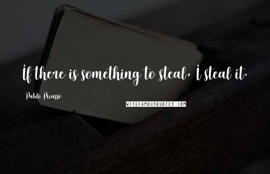 Pablo Picasso Quotes: If there is something to steal, I steal it.