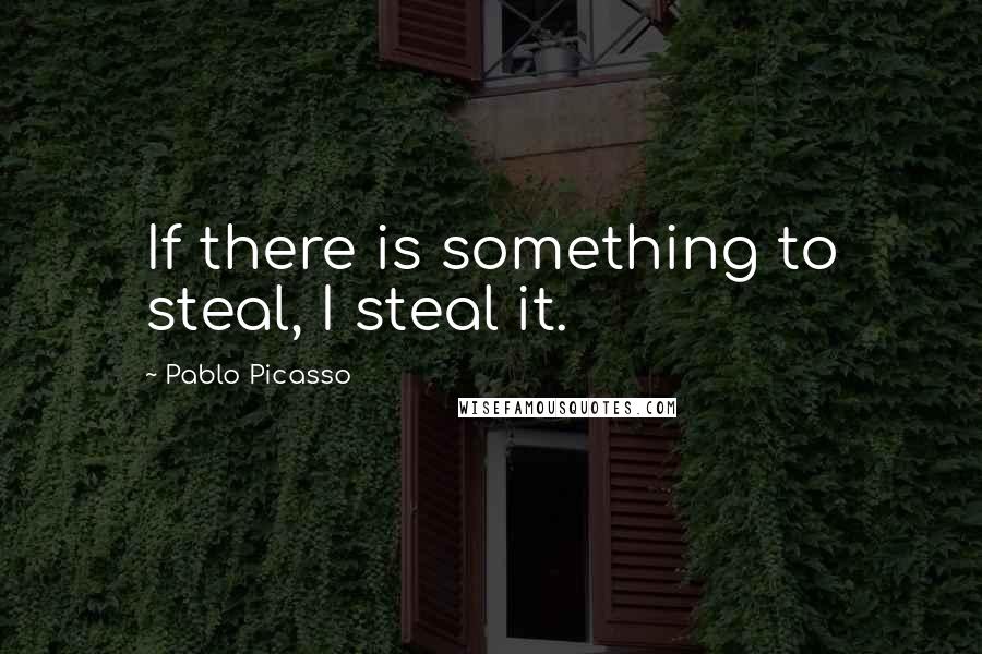 Pablo Picasso Quotes: If there is something to steal, I steal it.