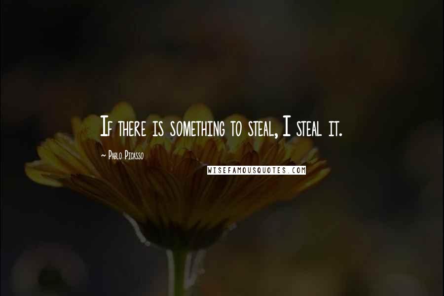 Pablo Picasso Quotes: If there is something to steal, I steal it.